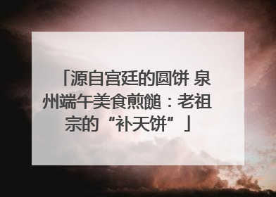 源自宫廷的圆饼 泉州端午美食煎䭔：老祖宗的“补天饼”