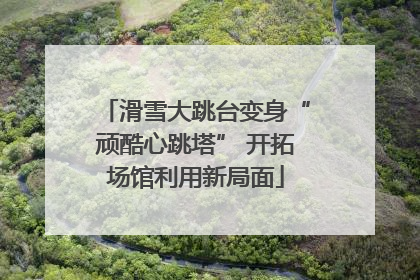 滑雪大跳台变身“顽酷心跳塔” 开拓场馆利用新局面