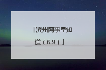 滨州网事早知道（6.9）