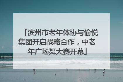 滨州市老年体协与愉悦集团开启战略合作，中老年广场舞大赛开幕