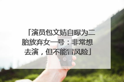 演员包文婧自曝为二胎放弃女一号：非常想去演，但不能冒风险