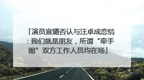 演员宣璐否认与汪卓成恋情：我们就是朋友，所谓“牵手图”双方工作人员均在场
