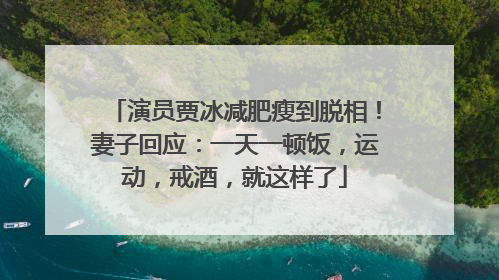 演员贾冰减肥瘦到脱相！妻子回应：一天一顿饭，运动，戒酒，就这样了