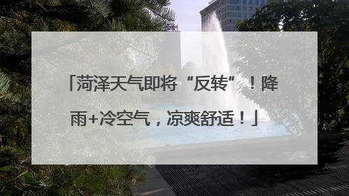 菏泽天气即将“反转”！降雨+冷空气，凉爽舒适！