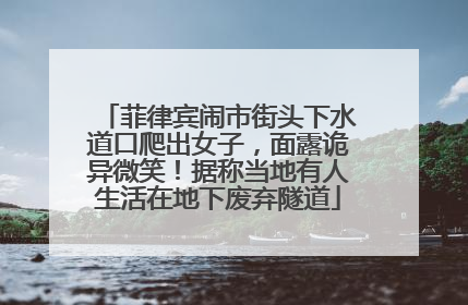 菲律宾闹市街头下水道口爬出女子，面露诡异微笑！据称当地有人生活在地下废弃隧道