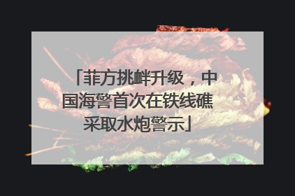菲方挑衅升级，中国海警首次在铁线礁采取水炮警示