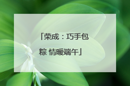荣成：巧手包粽 情暖端午