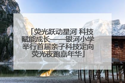 荧光跃动星河 科技赋能成长——银河小学举行首届亲子科技定向荧光夜跑嘉年华