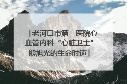 老河口市第一医院心血管内科“心脏卫士”熊旭光的生命时速