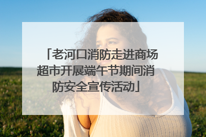 老河口消防走进商场超市开展端午节期间消防安全宣传活动