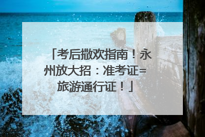 考后撒欢指南！永州放大招：准考证=旅游通行证！