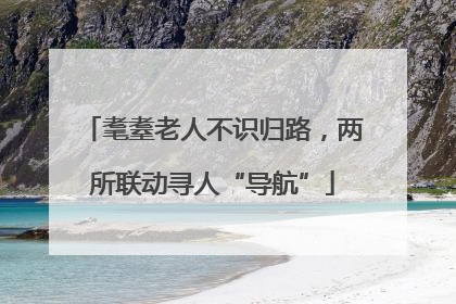 耄耋老人不识归路，两所联动寻人“导航”