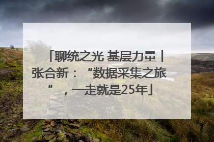 聊统之光 基层力量丨张合新：“数据采集之旅”，一走就是25年