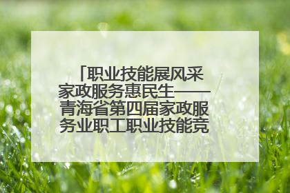 职业技能展风采 家政服务惠民生——青海省第四届家政服务业职工职业技能竞赛在大通举办