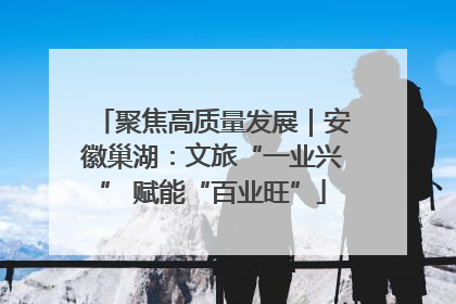 聚焦高质量发展｜安徽巢湖：文旅“一业兴” 赋能“百业旺”