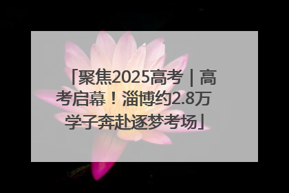 聚焦2025高考｜高考启幕！淄博约2.8万学子奔赴逐梦考场