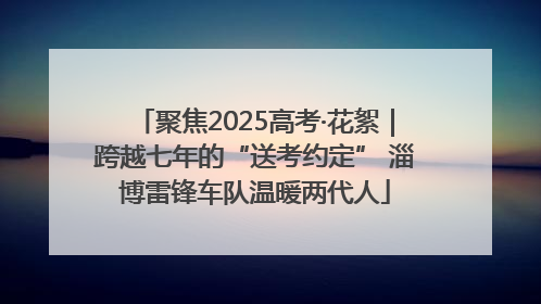 聚焦2025高考·花絮｜跨越七年的“送考约定” 淄博雷锋车队温暖两代人
