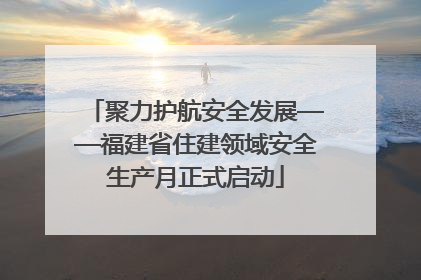 聚力护航安全发展——福建省住建领域安全生产月正式启动