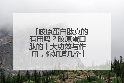 胶原蛋白肽真的有用吗？胶原蛋白肽的十大功效与作用，你知道几个