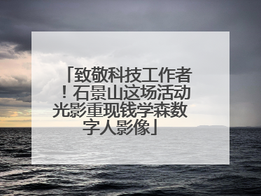 致敬科技工作者！石景山这场活动光影重现钱学森数字人影像