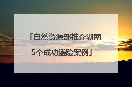 自然资源部推介湖南5个成功避险案例