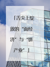 舌尖上绽放的“面经济”与“饼产业”