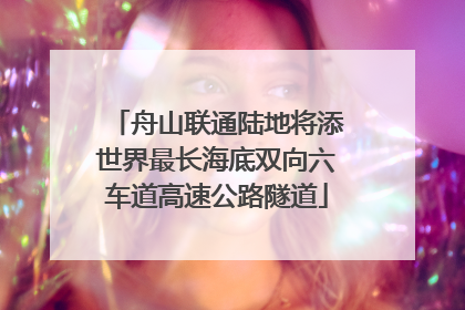 舟山联通陆地将添世界最长海底双向六车道高速公路隧道