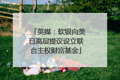英媒：软银向美日高层提议设立联合主权财富基金