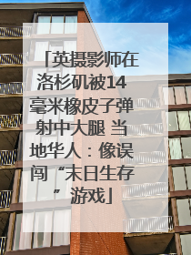 英摄影师在洛杉矶被14毫米橡皮子弹射中大腿 当地华人：像误闯“末日生存”游戏