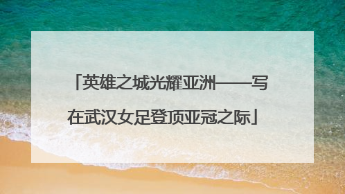 英雄之城光耀亚洲——写在武汉女足登顶亚冠之际