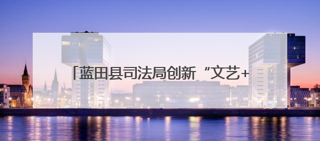 蓝田县司法局创新“文艺+场景+互动”多维普法模式