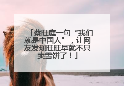 蔡旺庭一句“我们就是中国人”，让网友发现旺旺早就不只卖雪饼了！