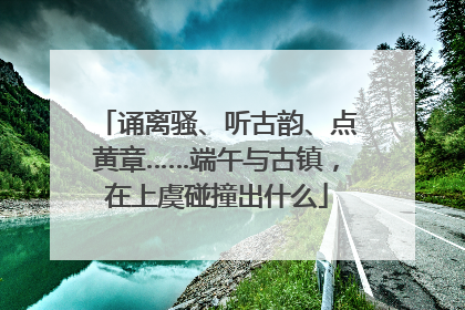 诵离骚、听古韵、点黄章……端午与古镇，在上虞碰撞出什么