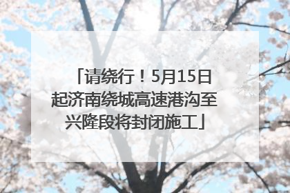 请绕行！5月15日起济南绕城高速港沟至兴隆段将封闭施工