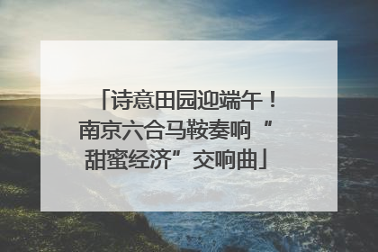 诗意田园迎端午！南京六合马鞍奏响“甜蜜经济”交响曲