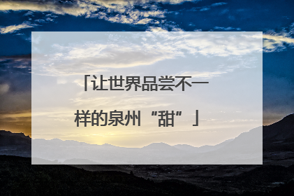 让世界品尝不一样的泉州“甜”
