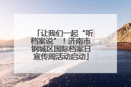 让我们一起“听档案说”！济南市钢城区国际档案日宣传周活动启动