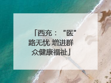西充：“医”路无忧 增进群众健康福祉