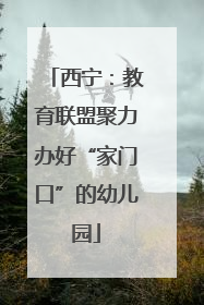 西宁：教育联盟聚力办好“家门口”的幼儿园