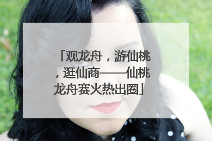 观龙舟，游仙桃，逛仙商——仙桃龙舟赛火热出圈