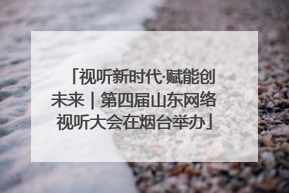 视听新时代·赋能创未来｜第四届山东网络视听大会在烟台举办