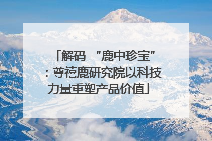 解码 “鹿中珍宝”：尊禧鹿研究院以科技力量重塑产品价值