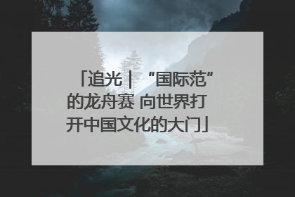 追光｜“国际范”的龙舟赛 向世界打开中国文化的大门