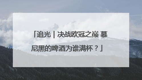 追光｜决战欧冠之巅 慕尼黑的啤酒为谁满杯？