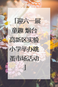迎六一展童趣 烟台高新区实验小学举办跳蚤市场活动