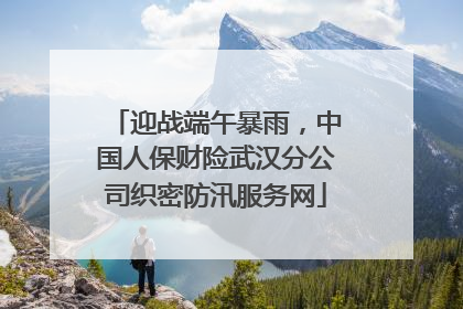 迎战端午暴雨，中国人保财险武汉分公司织密防汛服务网
