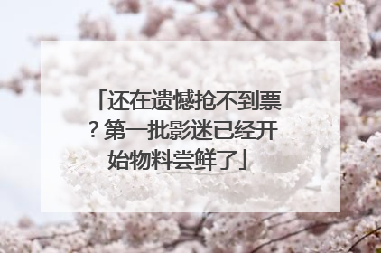 还在遗憾抢不到票？第一批影迷已经开始物料尝鲜了