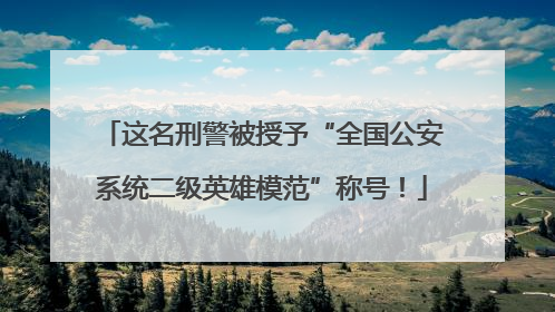 这名刑警被授予“全国公安系统二级英雄模范”称号！