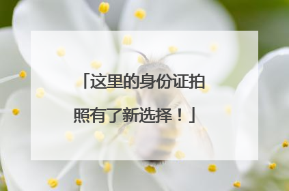 这里的身份证拍照有了新选择！