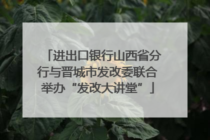 进出口银行山西省分行与晋城市发改委联合举办“发改大讲堂”
